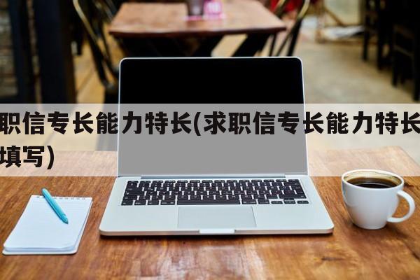 求职信专长能力特长(求职信专长能力特长怎么填写)