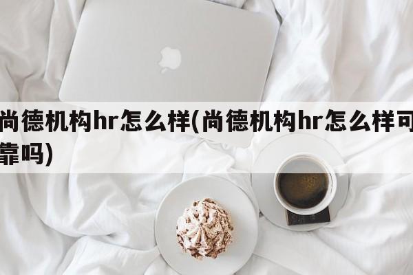 尚德机构hr怎么样(尚德机构hr怎么样可靠吗)