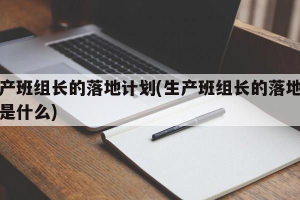 生产班组长的落地计划(生产班组长的落地计划是什么)