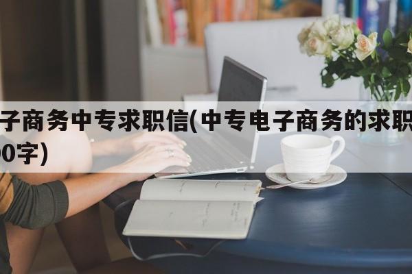 电子商务中专求职信(中专电子商务的求职信300字)