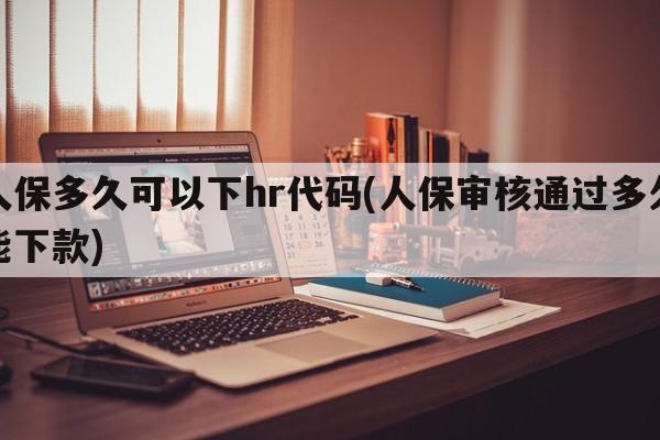 人保多久可以下hr代码(人保审核通过多久能下款)