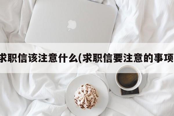 求职信该注意什么(求职信要注意的事项)