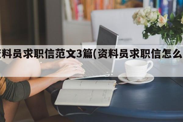 资料员求职信范文3篇(资料员求职信怎么写)