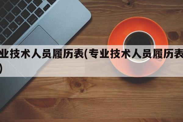 专业技术人员履历表(专业技术人员履历表模板)